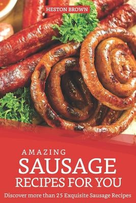 Amazing Sausage Recipes for You: Discover more than 25 Exquisite Sausage Recipes by Brown, Heston