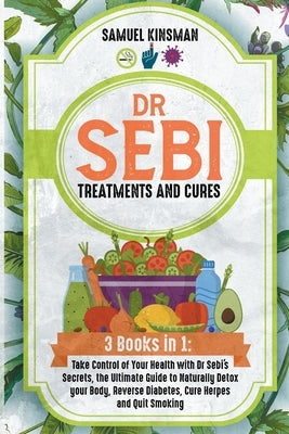 Dr Sebi Treatments and Cures: 3 Books in 1: Take Control of Your Health with Dr Sebi's Secrets, the Ultimate Guide to Naturally Detox your Body, Rev by Kinsman, Samuel