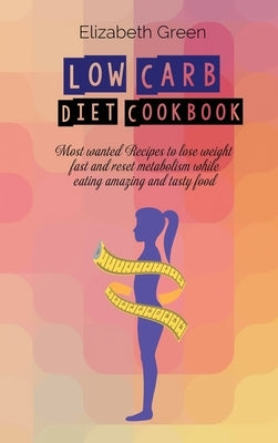 Low Carb Diet Cookbook: Most wanted Recipes to lose weight fast and reset metabolism while eating amazing and tasty food by Green, Elizabeth