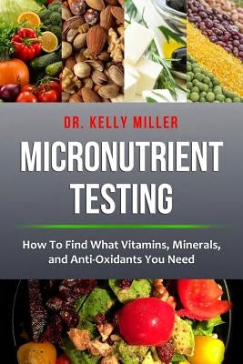 Micronutrient Testing: Micronutrient Testing: How To Find What Vitamins, Minerals, and Antioxidants You Need by Miller, Kelly