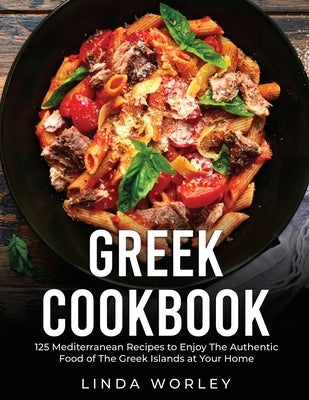 Greek Cookbook: 125 Mediterranean Recipes to Enjoy The Authentic Food of The Greek Islands at Your Home by Worley, Linda