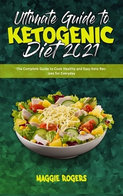 Ultimate Guide To Ketogenic Diet 2021: The Complete Guide to Cook Healthy and Easy Keto Recipes for Everyday by Rogers, Maggie