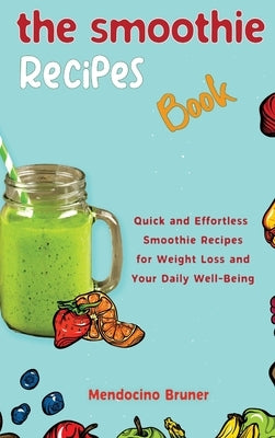 The Smoothie Recipes Book Quick and Effortless Smoothie Recipes for Weight Loss and Your Daily Well-Being by Bruner, Mendocino