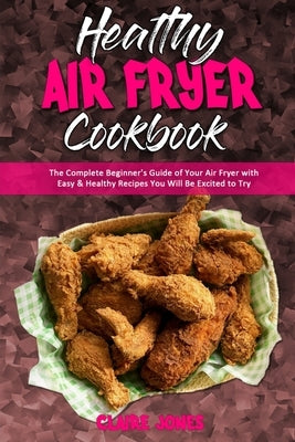 Healthy Air Fryer Cookbook: The Complete Beginner's Guide of Your Air Fryer with Easy & Healthy Recipes You Will Be Excited to Try by Jones, Claire