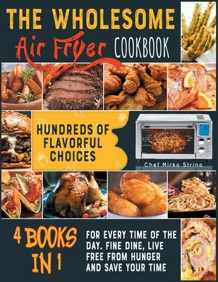 The Wholesome Air Fryer Cookbook [4 books in 1]: Hundreds of Flavorful Choices for Every Time of the Day. Fine Dine, Live Free from Hunger and Save Yo by Chef Mirko Strino