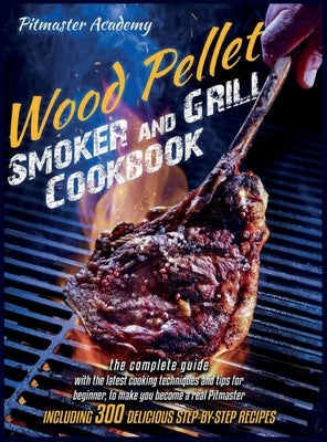 Wood Pellet Smoker and Grill Cookbook: The Best 300 Delicious and Easy, Step-by-Step Recipes for Smoking and Grilling - Including the Latest Cooking T by Academy, Pitmaster