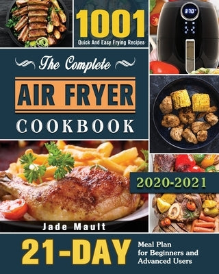 The Complete Air Fryer Cookbook 2020-2021: 1001 Quick And Easy Frying Recipes with 21-Day Meal Plan for Beginners and Advanced Users by Mault, Jade