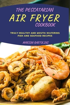 The Pescatarian Air Fryer Cookbook: Truly Healthy and Mouth-watering Fish and Seafood Recipes by Bartolini, Marion