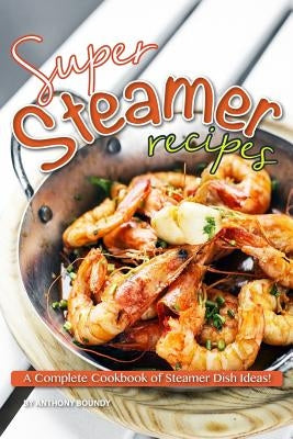 Super Steamer Recipes: A Complete Cookbook of Steamer Dish Ideas! by Boundy, Anthony