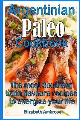 Argentinian Paleo Cookbook: The most Southern Latin flavours recipes to keep you energized by Ambrose, Elizabeth