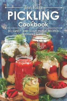 The Easy Pickling Cookbook: 30 Sweet and Sour Pickle Recipes by Sharp, Stephanie