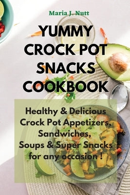 Yummy Crock Pot Snacks Cookbook: Healthy & Delicious Crock Pot Appetizers, Sandwiches, Soups & Super Snacks for any occasion ! by Nutt, Maria J.