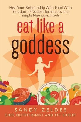Eat Like A Goddess: The Secret Recipe to End Your Obsession with Food & Lose Weight Without Trying by Zeldes, Sandy