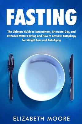 Fasting: The Ultimate Guide to Intermittent, Alternate-Day, and Extended Water Fasting and How to Activate Autophagy for Weight by Moore, Elizabeth