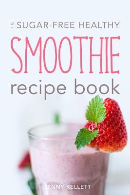 The Sugar-Free Healthy Smoothie Recipe Book: Sip Yourself Slim: Smoothies for Weight Loss by Kellett, Jenny