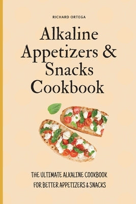 Alkaline Appetizers & Snacks Cookbook: The Ultimate Alkaline Cookbook for Better Appetizers & Snacks by Ortega, Richard
