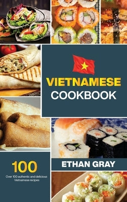 Vietnamese Cookbook: Over 100 authentic and delicious Vietnamese Recipes by Gray, Ethan