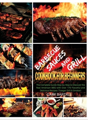 Barbecue Sauces and Grill Cookbook For Beginners: The Complete Guide Step-by-Step to Discover the Real American BBQ with Over 170 Flavorful and Delici by Bartali, Gary