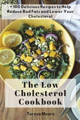 The Low Cholesterol Cookbook: + 100 Delicious Recipes to Help Reduce Bad Fats and Lower Your Cholesterol by Moore, Teresa