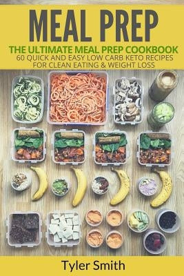 Meal Prep: The Ultimate Meal Prep Cookbook-60 Quick and Easy Low Carb Keto Recipes for Clean Eating & Weight Loss by Smith, Tyler