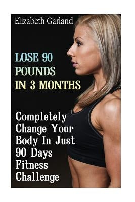 Lose 90 Pounds in 3 Months: Completely Change Your Body In Just 90 Days Fitness Challenge: (Weight Loss Programs, Weight Loss Books, Weight Loss P by Garland, Elizabeth