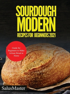 Sourdough Modern Recipes for Beginners 2021: Guide for Beginners to Make Artisan Bread at Home by Salusmaster