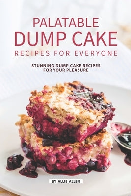 Palatable Dump Cake Recipes for Everyone: Stunning Dump Cake Recipes for Your Pleasure by Allen, Allie