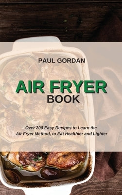 Air Fryer Book: Over 200 Easy Recipes to Learn the Air Fryer Method, to Eat Healthier and Lighter by Gordan, Paul