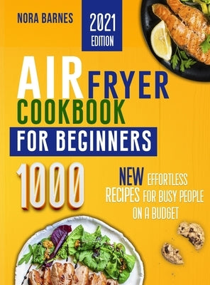 Air Fryer Cookbook for Beginners: 1000 New Effortless Recipes for Busy People on a Budget by Barnes, Nora