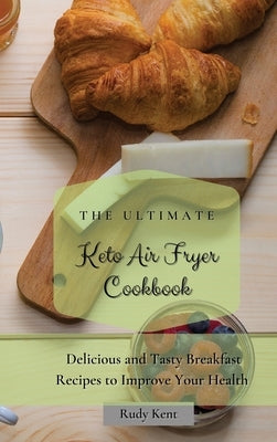 The Ultimate Keto Air Fryer Cookbook: Delicious and Tasty Breakfast Recipes to Improve Your Health by Kent, Rudy