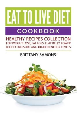 Eat to Live Diet Cookbook: Healthy Recipes Collection For Weight Loss, Fat Loss, Flat Belly, Lower Blood Pressure and Higher Energy Levels by Samons, Brittany