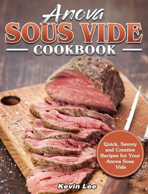 Anova Sous Vide Cookbook: Quick, Savory and Creative Recipes for Your Anova Sous Vide by Lee, Kevin