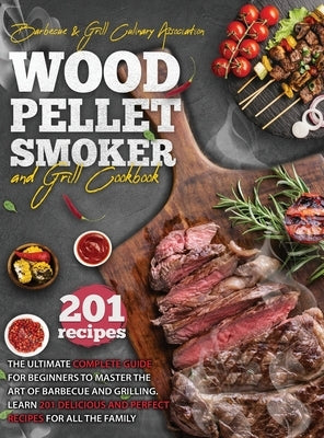 Wood Pellet Smoker and Grill Cookbook: The Ultimate Complete Guide For Beginners To Master The Art Of Barbecue And Grilling. Learn 201 Delicious And P by Culinary Association, Barbecue And Grill