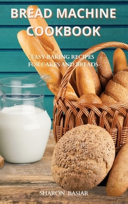 Bread Machine Cookbook: Easy Baking Recipes for Cakes and Breads by Basiar, Sharon