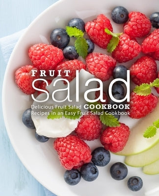 Fruit Salad Cookbook: Delicious Fruit Salad Recipes in an Easy Fruit Salad Cookbook (2nd Edition) by Press, Booksumo