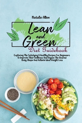 Lean And Green Diet Guidebook: Exploring The Satisfying & Healthy Recipes For Beginners To Improve Their Wellness And Regain The Desired Body Shape A by Allen, Natalie