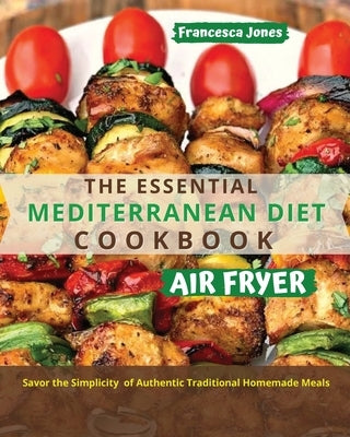 The Essential Mediterranean Diet Air Fryer Cookbook: Savor the Simplicity of Authentic Traditional Homemade Meals by Jones, Francesca