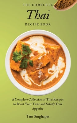 The Complete Thai Recipe Book: A Complete Collection of Thai Recipes to Boost Your Taste and Satisfy Your Appetite by Singhapat, Tim