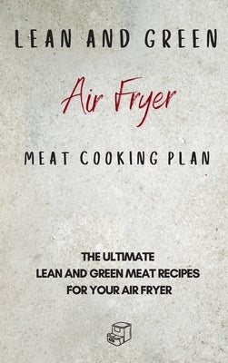 Lean and Green Air Fryer Meat Cooking Plan: The Ultimate Lean and Green Meat Recipes for your Air Fryer by Sutton, Roxana