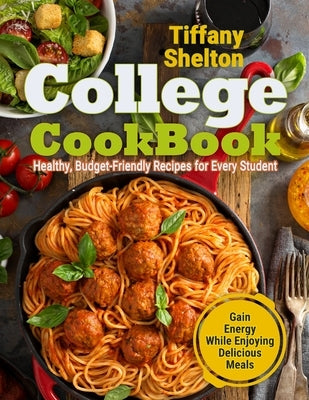 College Cookbook: Healthy, Budget-Friendly Recipes for Every Student Gain Energy While Enjoying Delicious Meals by Shelton, Tiffany