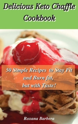 Delicious Keto Chaffle Cookbook: 50 Simple Recipes to Stay Fit and Burn fat, but with Taste! by Barbera, Roxana