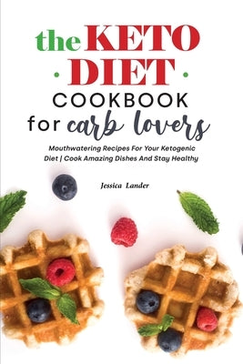 The Keto Diet Cookbook for Carb Lovers: Mouthwatering Recipes for Your Ketogenic Diet - Cook Amazing Dishes and Stay Healthy by Lander, Jessica