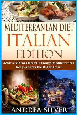 Mediterranean Diet Italian Edition: Achieve Vibrant Health Through Mediterranean Recipes From the Italian Coast by Silver, Andrea