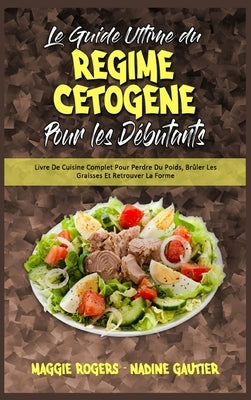 Le Guide Ultime Du Régime Cétogène Pour Les Débutants: Livre De Cuisine Complet Pour Perdre Du Poids, Brûler Les Graisses Et Retrouver La Forme (Ketog by Rogers, Maggie