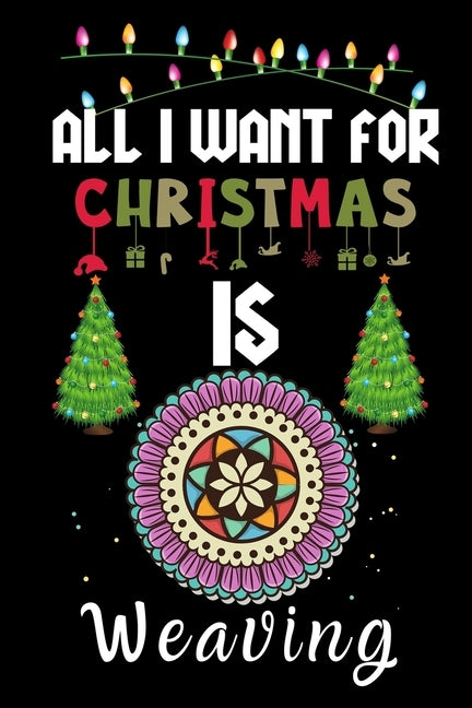 All I Want For Christmas Is Weaving: Weaving lovers Appreciation gifts for Xmas, Funny Weaving Christmas Notebook / Thanksgiving & Christmas Gift by Creative Gift Publishing