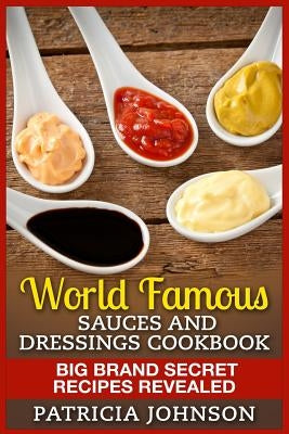 World Famous Sauces and Dressings Cookbook: Big Brand Secret Recipes Revealed by Johnson, Patricia