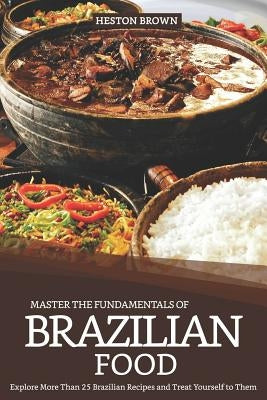 Master the Fundamentals of Brazilian Food: Explore More Than 25 Brazilian Recipes and Treat Yourself to Them by Brown, Heston