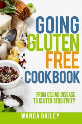 Going Gluten Free Cookbook: From Celiac Disease to Gluten Sensitivity by Bailey, Wanda
