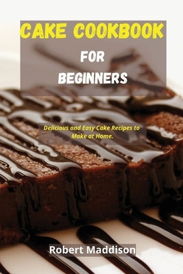 Cake Cookbook for Beginners: Delicious and Easy Cake Recipes to Make at Home by Maddison, Robert