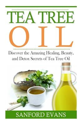 Tea Tree Oil: Discover The Amazing Healing, Beauty, And Detox Scerets Of Tea Tree Oil by Evans, Sanford